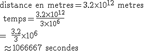 \rm distance en metres=3.2\times10^{12} metres \\ temps=\frac{3.2\times10^{12}}{3\times10^6}\\= \frac{3.2}{3}\times10^6\\ \approx 1066667 secondes